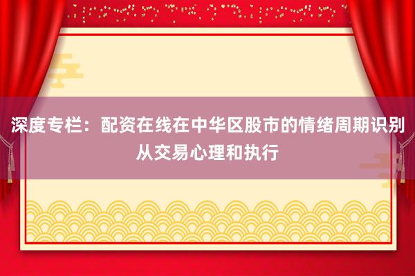 深度专栏：配资在线在中华区股市的情绪周期识别从交易心理和执行