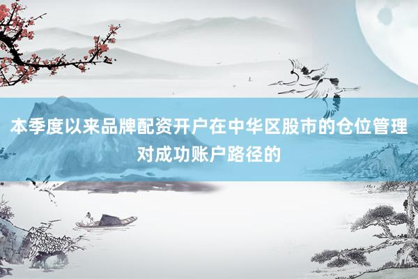本季度以来品牌配资开户在中华区股市的仓位管理对成功账户路径的