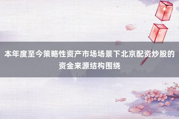 本年度至今策略性资产市场场景下北京配资炒股的资金来源结构围绕