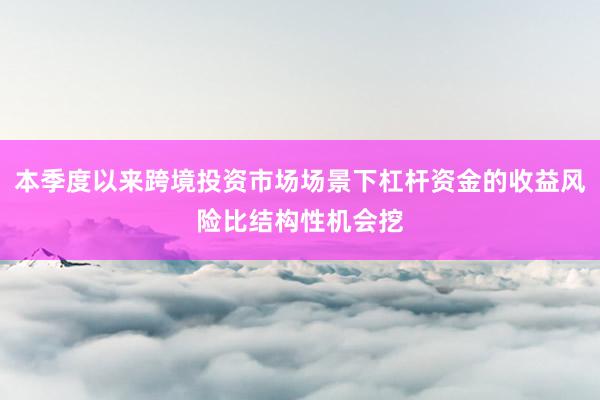 本季度以来跨境投资市场场景下杠杆资金的收益风险比结构性机会挖