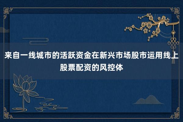 来自一线城市的活跃资金在新兴市场股市运用线上股票配资的风控体