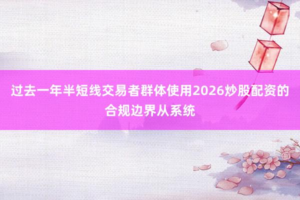 过去一年半短线交易者群体使用2026炒股配资的合规边界从系统