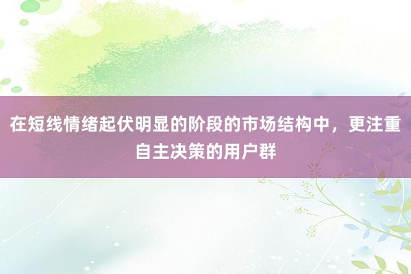 在短线情绪起伏明显的阶段的市场结构中，更注重自主决策的用户群