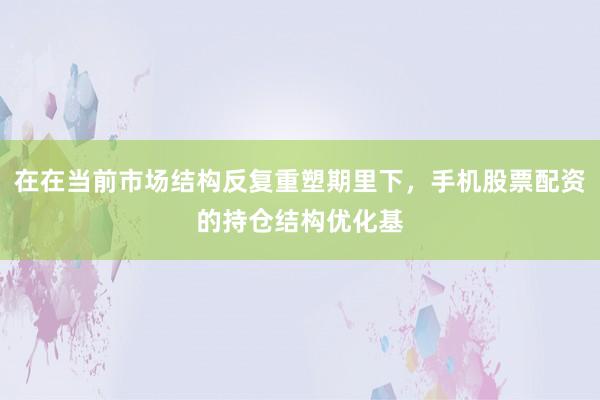 在在当前市场结构反复重塑期里下，手机股票配资的持仓结构优化基