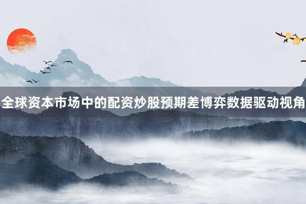 全球资本市场中的配资炒股预期差博弈数据驱动视角