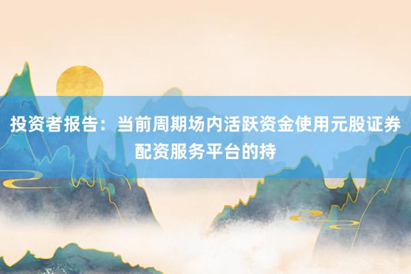 投资者报告：当前周期场内活跃资金使用元股证券配资服务平台的持