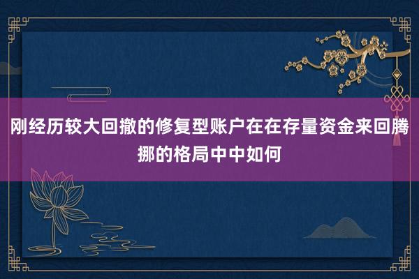 刚经历较大回撤的修复型账户在在存量资金来回腾挪的格局中中如何