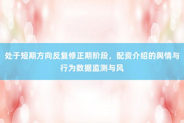 处于短期方向反复修正期阶段，配资介绍的舆情与行为数据监测与风