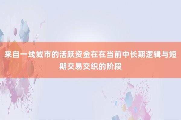来自一线城市的活跃资金在在当前中长期逻辑与短期交易交织的阶段