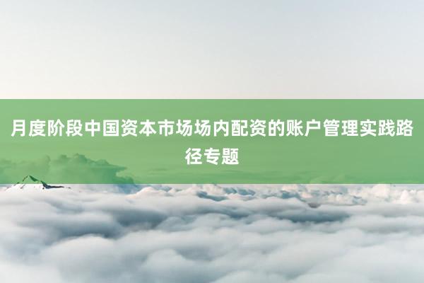 月度阶段中国资本市场场内配资的账户管理实践路径专题