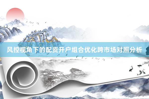 风控视角下的配资开户组合优化跨市场对照分析