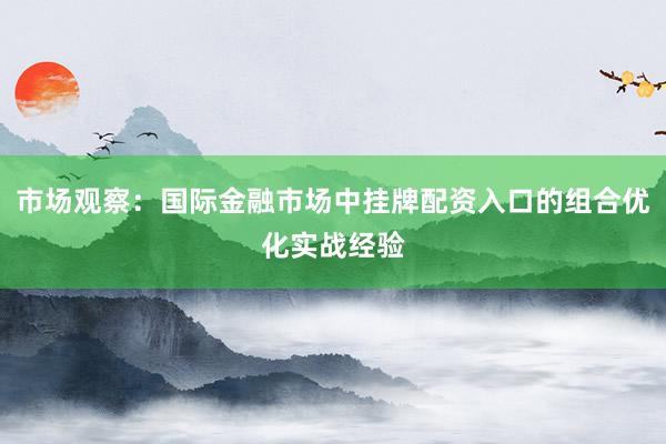 市场观察：国际金融市场中挂牌配资入口的组合优化实战经验