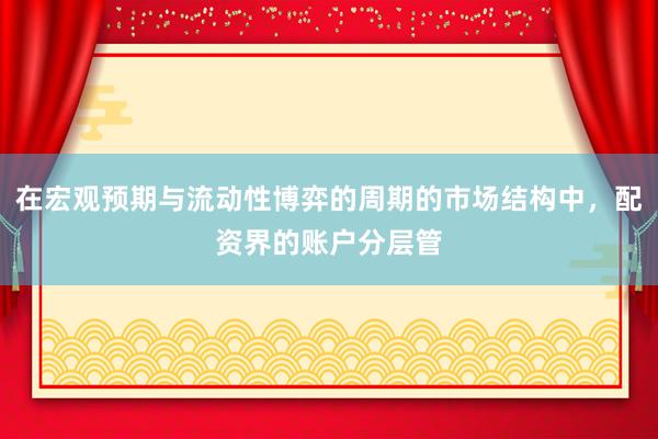 在宏观预期与流动性博弈的周期的市场结构中，配资界的账户分层管
