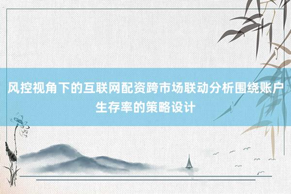 风控视角下的互联网配资跨市场联动分析围绕账户生存率的策略设计
