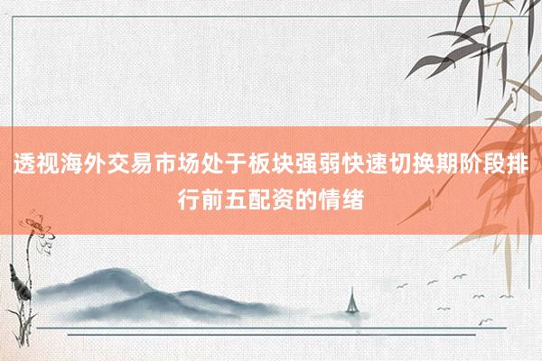 透视海外交易市场处于板块强弱快速切换期阶段排行前五配资的情绪