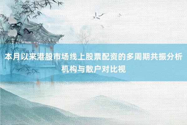 本月以来港股市场线上股票配资的多周期共振分析机构与散户对比视