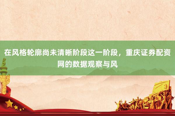在风格轮廓尚未清晰阶段这一阶段，重庆证券配资网的数据观察与风