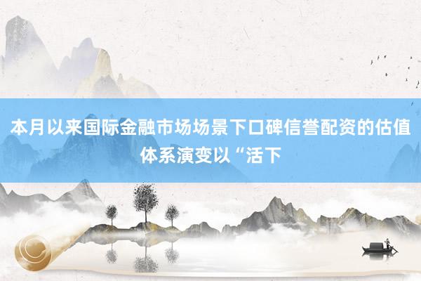 本月以来国际金融市场场景下口碑信誉配资的估值体系演变以“活下