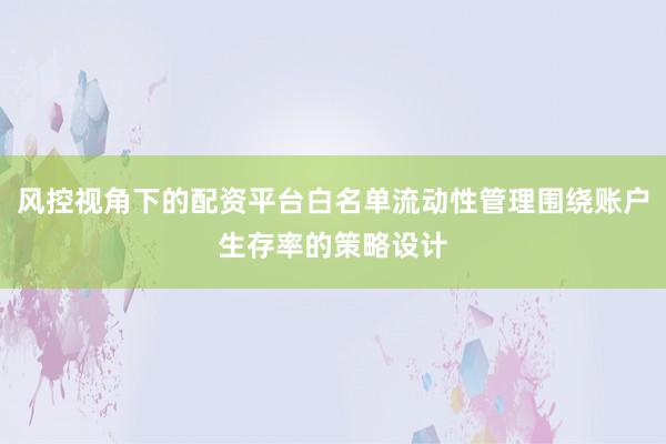风控视角下的配资平台白名单流动性管理围绕账户生存率的策略设计