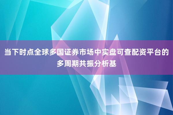 当下时点全球多国证券市场中实盘可查配资平台的多周期共振分析基