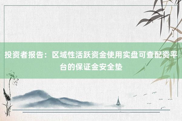 投资者报告：区域性活跃资金使用实盘可查配资平台的保证金安全垫