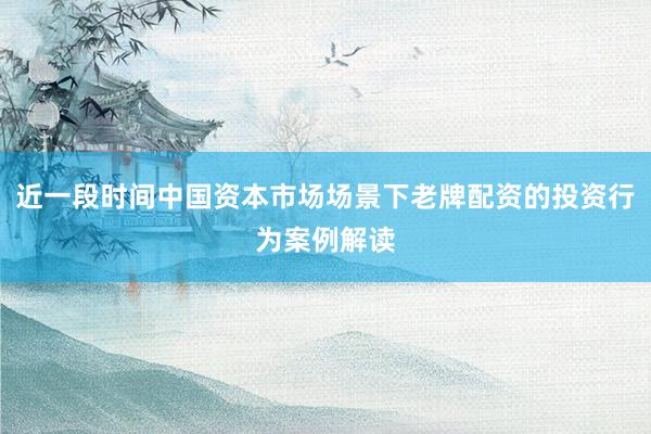 近一段时间中国资本市场场景下老牌配资的投资行为案例解读