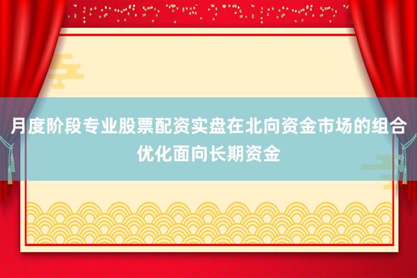 月度阶段专业股票配资实盘在北向资金市场的组合优化面向长期资金