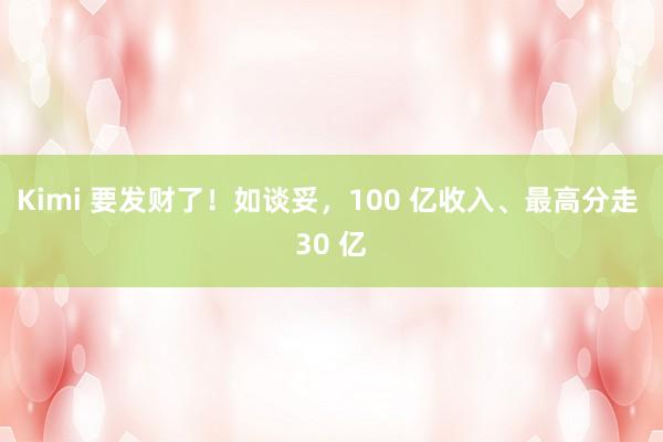 Kimi 要发财了！如谈妥，100 亿收入、最高分走 30 亿