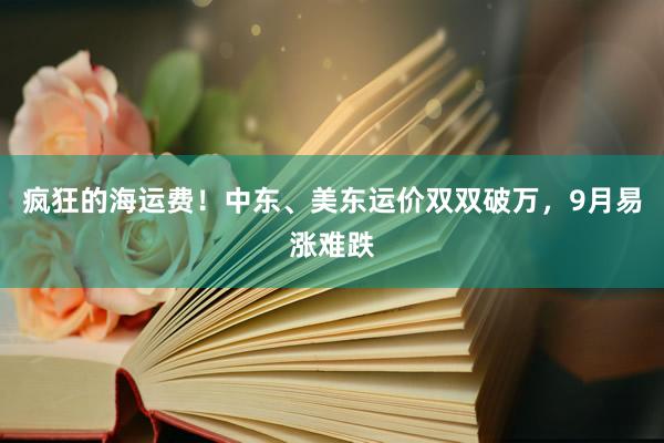 疯狂的海运费！中东、美东运价双双破万，9月易涨难跌