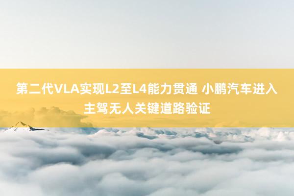 第二代VLA实现L2至L4能力贯通 小鹏汽车进入主驾无人关键道路验证