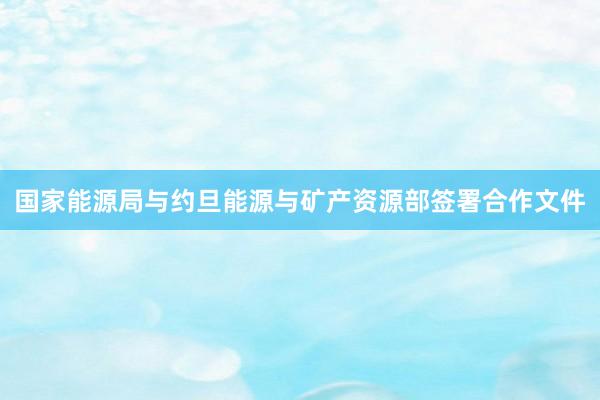 国家能源局与约旦能源与矿产资源部签署合作文件