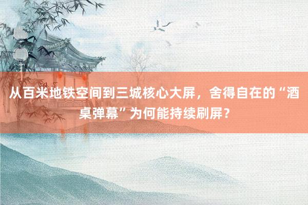 从百米地铁空间到三城核心大屏，舍得自在的“酒桌弹幕”为何能持续刷屏？