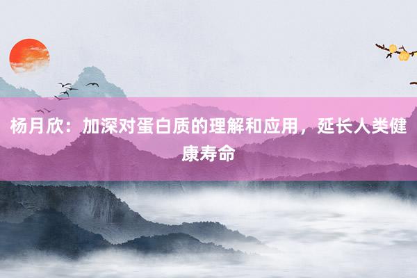 杨月欣：加深对蛋白质的理解和应用，延长人类健康寿命