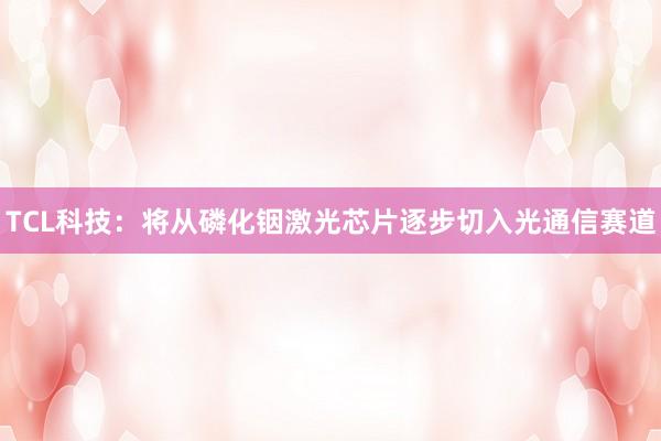TCL科技:将从磷化铟激光芯片逐步切入光通信赛道