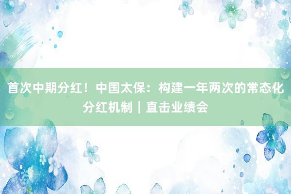 首次中期分红！中国太保：构建一年两次的常态化分红机制｜直击业绩会