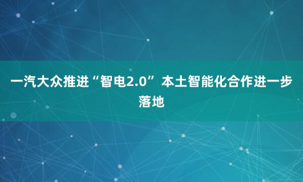 一汽大众推进“智电2.0” 本土智能化合作进一步落地