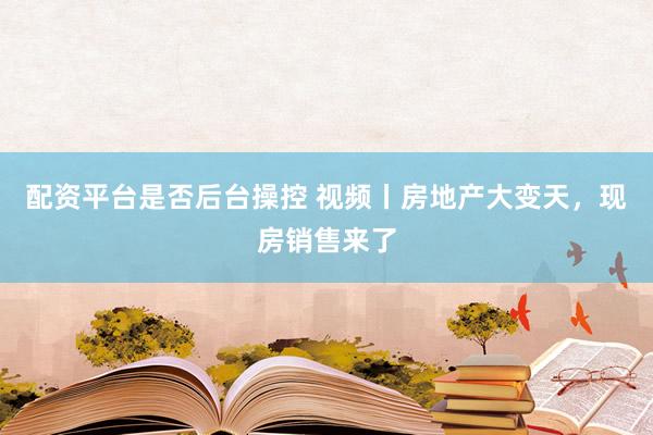 配资平台是否后台操控 视频丨房地产大变天，现房销售来了