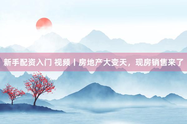 新手配资入门 视频丨房地产大变天，现房销售来了