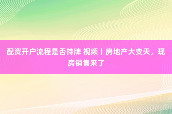 配资开户流程是否持牌 视频丨房地产大变天，现房销售来了
