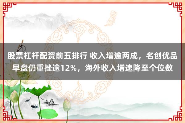 股票杠杆配资前五排行 收入增逾两成，名创优品早盘仍重挫逾12%，海外收入增速降至个位数