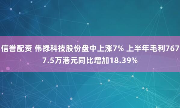 信誉配资 伟禄科技股份盘中上涨7% 上半年毛利7677.5万港元同比增加18.39%
