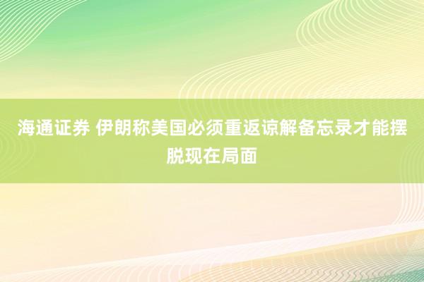 海通证券 伊朗称美国必须重返谅解备忘录才能摆脱现在局面