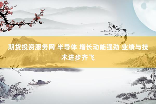 期货投资服务网 半导体 增长动能强劲 业绩与技术进步齐飞
