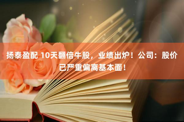 扬泰盈配 10天翻倍牛股,业绩出炉!公司:股价已严重偏离基本面!