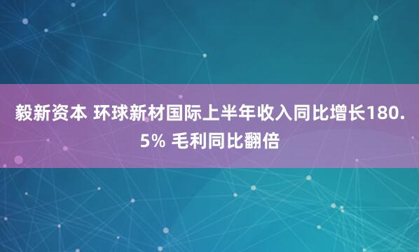 毅新资本 环球新材国际上半年收入同比增长180.5% 毛利同比翻倍