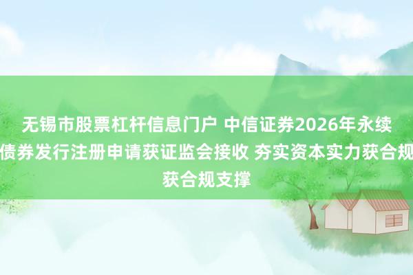 无锡市股票杠杆信息门户 中信证券2026年永续次级债券发行注册申请获证监会接收 夯实资本实力获合规支撑