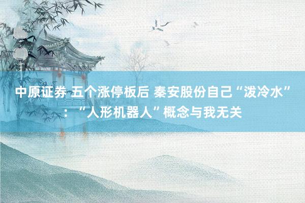中原证券 五个涨停板后 秦安股份自己“泼冷水”：“人形机器人”概念与我无关