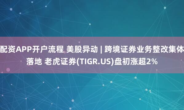 配资APP开户流程 美股异动 | 跨境证券业务整改集体落地 老虎证券(TIGR.US)盘初涨超2%