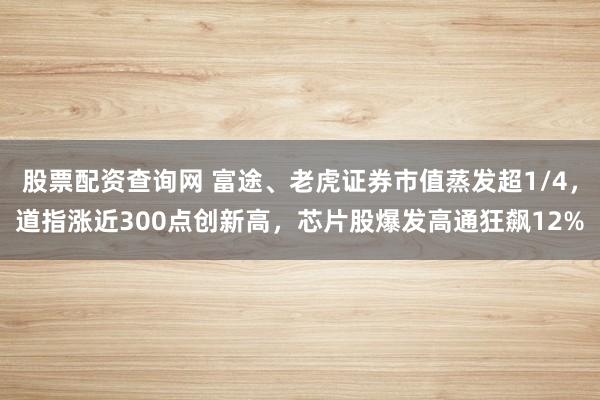 股票配资查询网 富途、老虎证券市值蒸发超1/4,道指涨近300点创新高,芯片股爆发高通狂飙12%