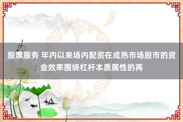 股票服务 年内以来场内配资在成熟市场股市的资金效率围绕杠杆本质属性的再